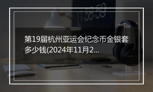 第19届杭州亚运会纪念币金银套多少钱(2024年11月25日)