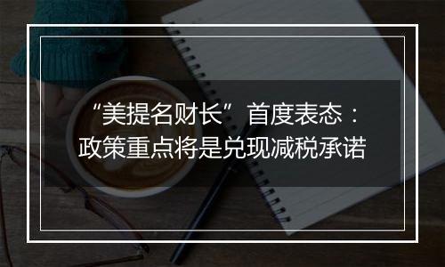 “美提名财长”首度表态：政策重点将是兑现减税承诺