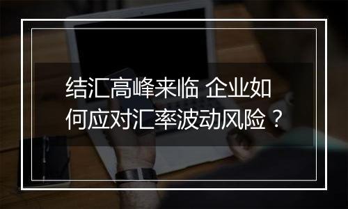 结汇高峰来临 企业如何应对汇率波动风险？