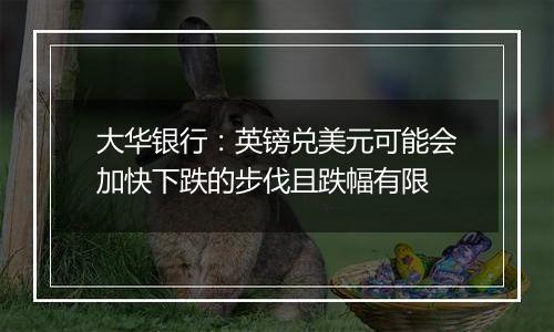 大华银行：英镑兑美元可能会加快下跌的步伐且跌幅有限