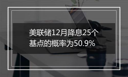 美联储12月降息25个基点的概率为50.9%