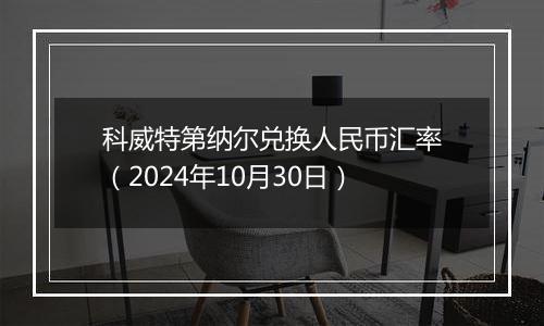 科威特第纳尔兑换人民币汇率（2024年10月30日）