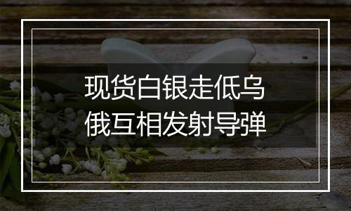 现货白银走低乌俄互相发射导弹