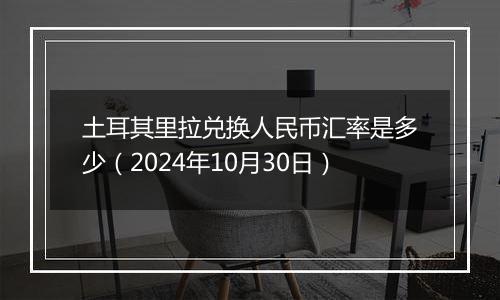 土耳其里拉兑换人民币汇率是多少（2024年10月30日）