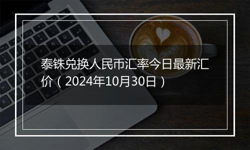 泰铢兑换人民币汇率今日最新汇价（2024年10月30日）