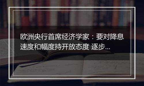 欧洲央行首席经济学家：要对降息速度和幅度持开放态度 逐步采取行动