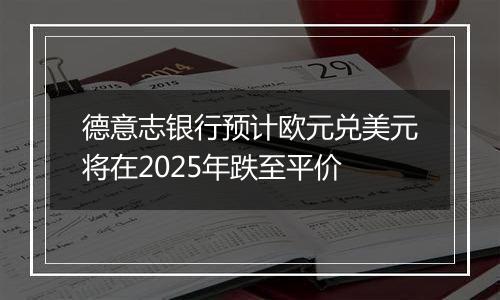 德意志银行预计欧元兑美元将在2025年跌至平价