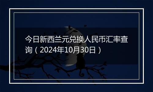 今日新西兰元兑换人民币汇率查询（2024年10月30日）