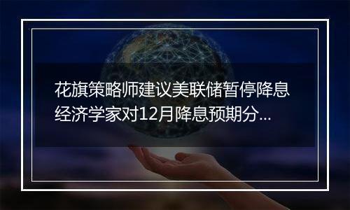 花旗策略师建议美联储暂停降息 经济学家对12月降息预期分歧加大