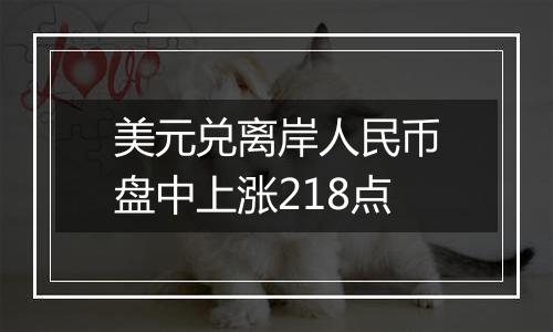 美元兑离岸人民币盘中上涨218点