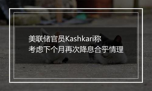 美联储官员Kashkari称考虑下个月再次降息合乎情理