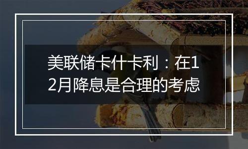 美联储卡什卡利：在12月降息是合理的考虑