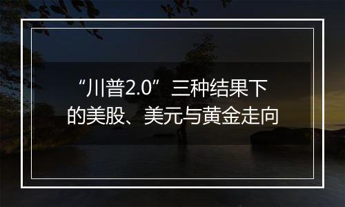 “川普2.0”三种结果下的美股、美元与黄金走向