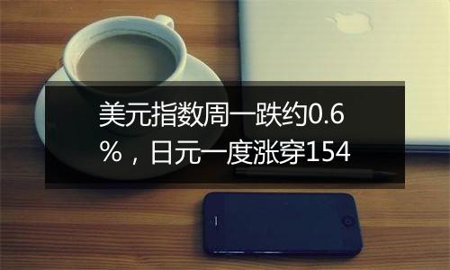 美元指数周一跌约0.6%，日元一度涨穿154