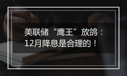 美联储“鹰王”放鸽：12月降息是合理的！