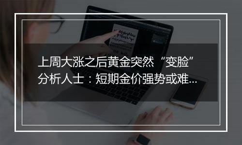 上周大涨之后黄金突然“变脸” 分析人士：短期金价强势或难持续