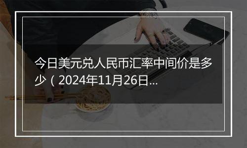 今日美元兑人民币汇率中间价是多少（2024年11月26日）