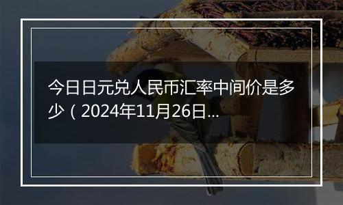 今日日元兑人民币汇率中间价是多少（2024年11月26日）