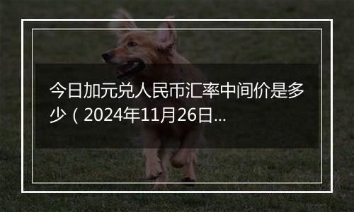 今日加元兑人民币汇率中间价是多少（2024年11月26日）