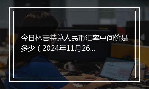 今日林吉特兑人民币汇率中间价是多少（2024年11月26日）