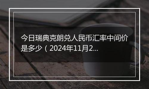 今日瑞典克朗兑人民币汇率中间价是多少（2024年11月26日）