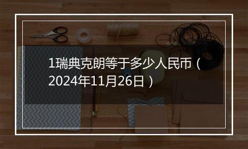 1瑞典克朗等于多少人民币（2024年11月26日）