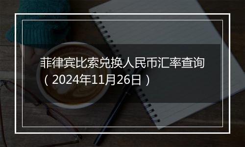 菲律宾比索兑换人民币汇率查询（2024年11月26日）