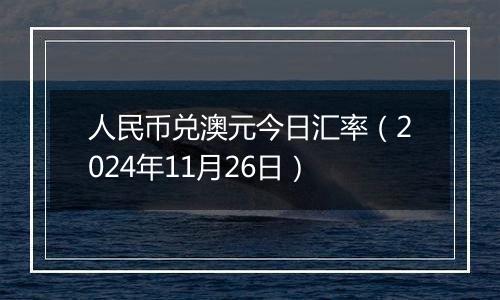 人民币兑澳元今日汇率（2024年11月26日）