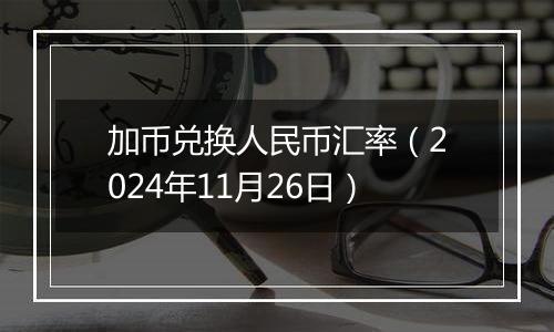 加币兑换人民币汇率（2024年11月26日）