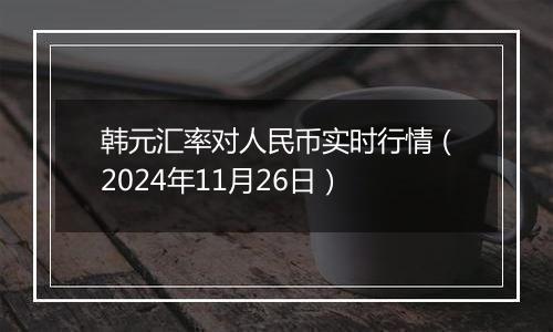 韩元汇率对人民币实时行情（2024年11月26日）