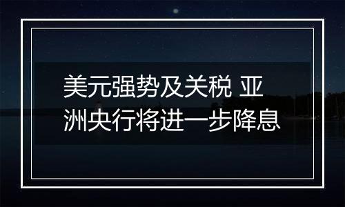 美元强势及关税 亚洲央行将进一步降息