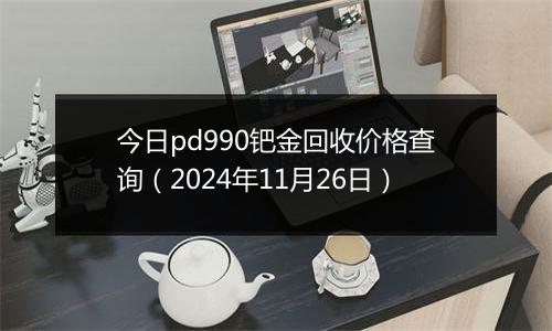 今日pd990钯金回收价格查询（2024年11月26日）