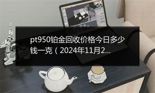 pt950铂金回收价格今日多少钱一克（2024年11月26日）