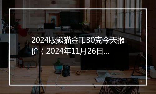 2024版熊猫金币30克今天报价（2024年11月26日）