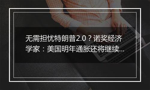 无需担忧特朗普2.0？诺奖经济学家：美国明年通胀还将继续下降