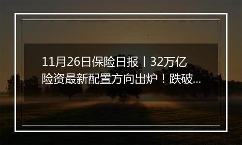 11月26日保险日报丨32万亿险资最新配置方向出炉！跌破300万，人身险保险营销人员大缩水！