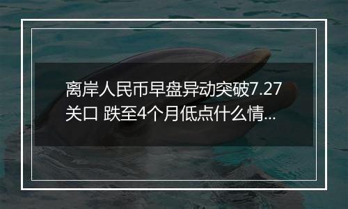 离岸人民币早盘异动突破7.27关口 跌至4个月低点什么情况？