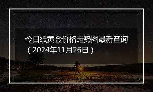 今日纸黄金价格走势图最新查询（2024年11月26日）