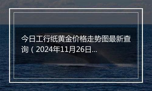 今日工行纸黄金价格走势图最新查询（2024年11月26日）