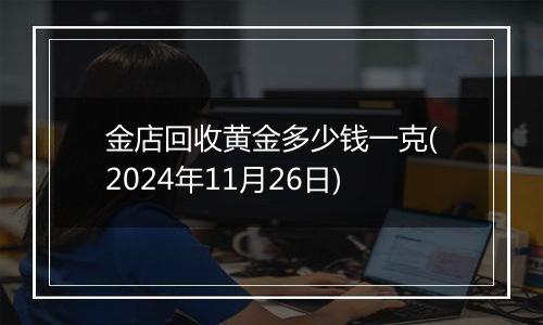 金店回收黄金多少钱一克(2024年11月26日)