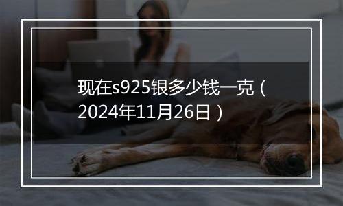 现在s925银多少钱一克（2024年11月26日）