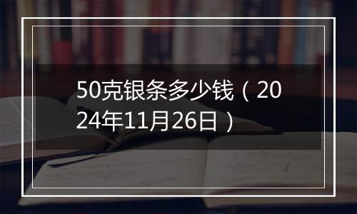 50克银条多少钱（2024年11月26日）