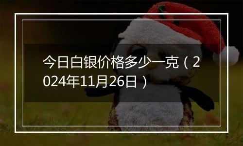 今日白银价格多少一克（2024年11月26日）