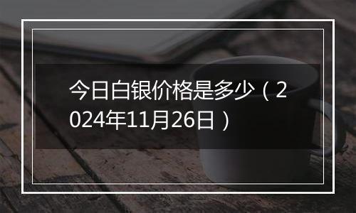 今日白银价格是多少（2024年11月26日）