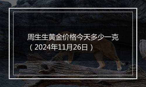 周生生黄金价格今天多少一克（2024年11月26日）