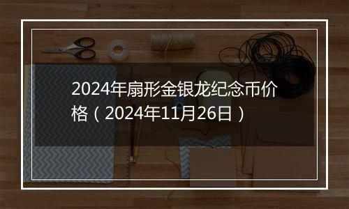 2024年扇形金银龙纪念币价格（2024年11月26日）