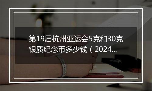 第19届杭州亚运会5克和30克银质纪念币多少钱（2024年11月26日）