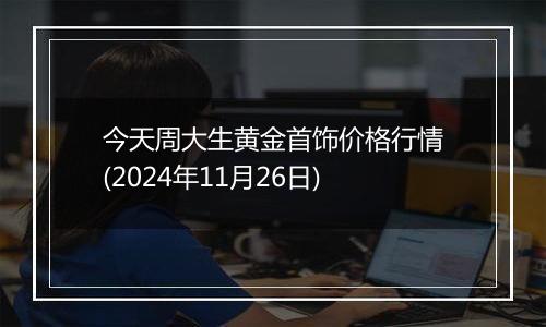 今天周大生黄金首饰价格行情(2024年11月26日)