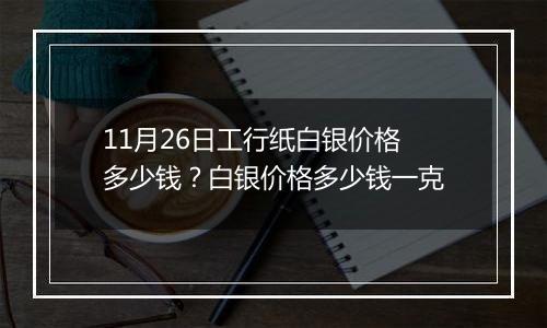 11月26日工行纸白银价格多少钱？白银价格多少钱一克