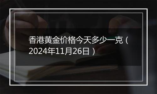 香港黄金价格今天多少一克（2024年11月26日）